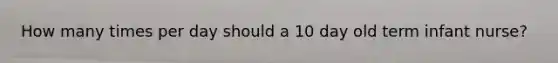 How many times per day should a 10 day old term infant nurse?