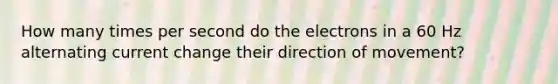 How many times per second do the electrons in a 60 Hz alternating current change their direction of movement?