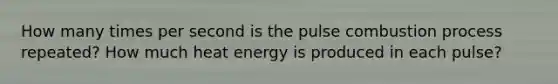 How many times per second is the pulse combustion process repeated? How much heat energy is produced in each pulse?