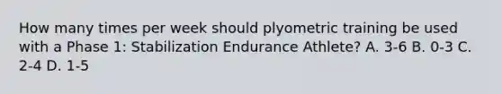 How many times per week should plyometric training be used with a Phase 1: Stabilization Endurance Athlete? A. 3-6 B. 0-3 C. 2-4 D. 1-5