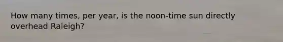 How many times, per year, is the noon-time sun directly overhead Raleigh?