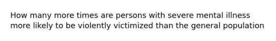 How many more times are persons with severe mental illness more likely to be violently victimized than the general population