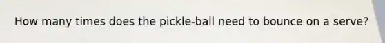 How many times does the pickle-ball need to bounce on a serve?