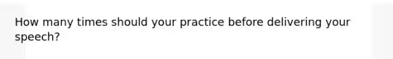 How many times should your practice before delivering your speech?