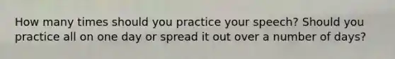 How many times should you practice your speech? Should you practice all on one day or spread it out over a number of days?