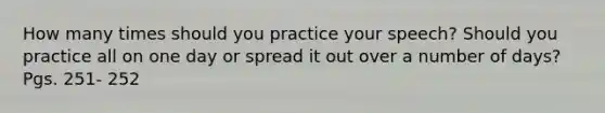 How many times should you practice your speech? Should you practice all on one day or spread it out over a number of days? Pgs. 251- 252