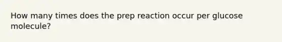 How many times does the prep reaction occur per glucose molecule?