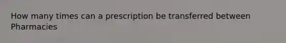 How many times can a prescription be transferred between Pharmacies