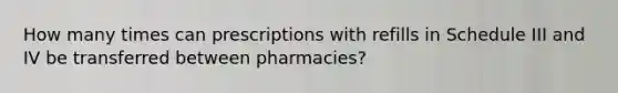 How many times can prescriptions with refills in Schedule III and IV be transferred between pharmacies?