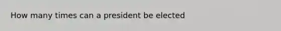 How many times can a president be elected