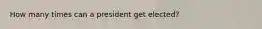 How many times can a president get elected?