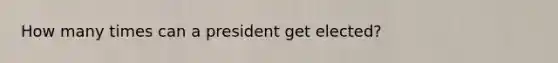 How many times can a president get elected?