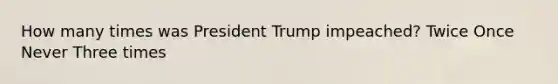 How many times was President Trump impeached? Twice Once Never Three times