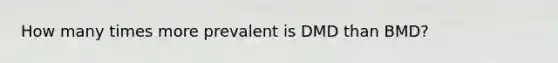 How many times more prevalent is DMD than BMD?