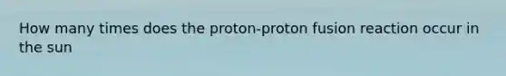 How many times does the proton-proton fusion reaction occur in the sun