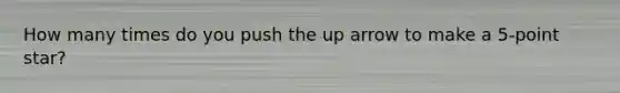 How many times do you push the up arrow to make a 5-point star?