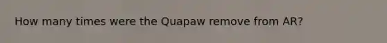 How many times were the Quapaw remove from AR?