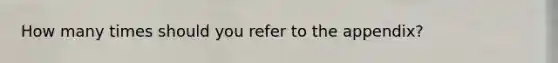 How many times should you refer to the appendix?