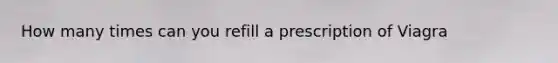 How many times can you refill a prescription of Viagra