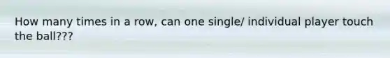 How many times in a row, can one single/ individual player touch the ball???