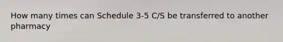 How many times can Schedule 3-5 C/S be transferred to another pharmacy