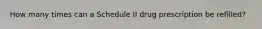 How many times can a Schedule II drug prescription be refilled?