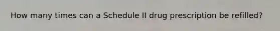 How many times can a Schedule II drug prescription be refilled?