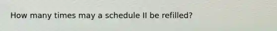 How many times may a schedule II be refilled?