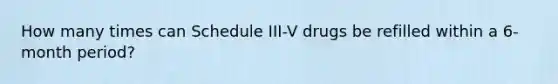 How many times can Schedule III-V drugs be refilled within a 6-month period?