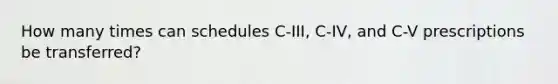 How many times can schedules C-III, C-IV, and C-V prescriptions be transferred?