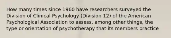 How many times since 1960 have researchers surveyed the Division of Clinical Psychology (Division 12) of the American Psychological Association to assess, among other things, the type or orientation of psychotherapy that its members practice