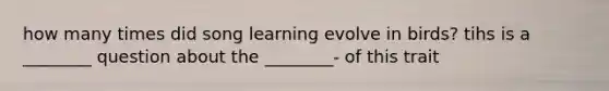 how many times did song learning evolve in birds? tihs is a ________ question about the ________- of this trait