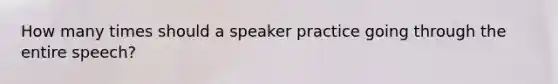 How many times should a speaker practice going through the entire speech?