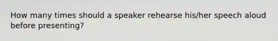 How many times should a speaker rehearse his/her speech aloud before presenting?