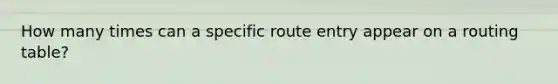 How many times can a specific route entry appear on a routing table?