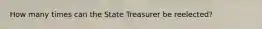 How many times can the State Treasurer be reelected?