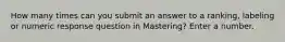 How many times can you submit an answer to a ranking, labeling or numeric response question in Mastering? Enter a number.