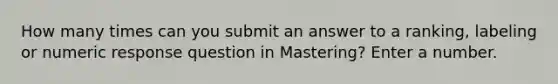 How many times can you submit an answer to a ranking, labeling or numeric response question in Mastering? Enter a number.