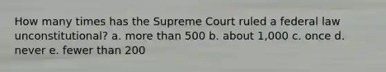 How many times has the Supreme Court ruled a federal law unconstitutional? a. more than 500 b. about 1,000 c. once d. never e. fewer than 200