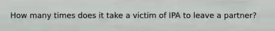 How many times does it take a victim of IPA to leave a partner?