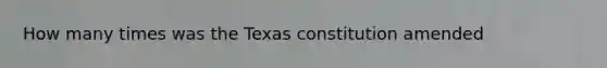 How many times was the Texas constitution amended