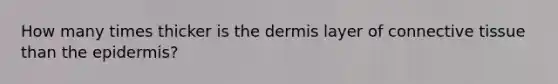 How many times thicker is the dermis layer of connective tissue than the epidermis?