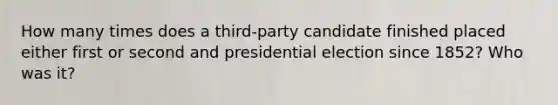 How many times does a third-party candidate finished placed either first or second and presidential election since 1852? Who was it?