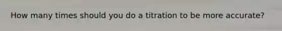 How many times should you do a titration to be more accurate?