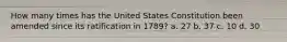 How many times has the United States Constitution been amended since its ratification in 1789? a. 27 b. 37 c. 10 d. 30