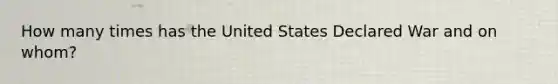 How many times has the United States Declared War and on whom?