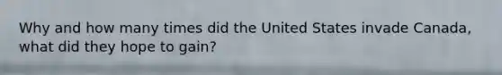 Why and how many times did the United States invade Canada, what did they hope to gain?