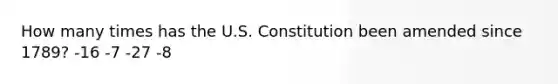 How many times has the U.S. Constitution been amended since 1789? -16 -7 -27 -8