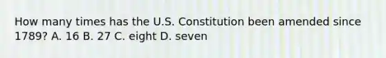 How many times has the U.S. Constitution been amended since 1789? A. 16 B. 27 C. eight D. seven