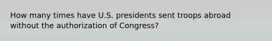 How many times have U.S. presidents sent troops abroad without the authorization of Congress?